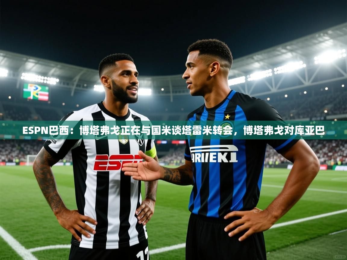 ESPN巴西：博塔弗戈正在与国米谈塔雷米转会，博塔弗戈对库亚巴  第1张