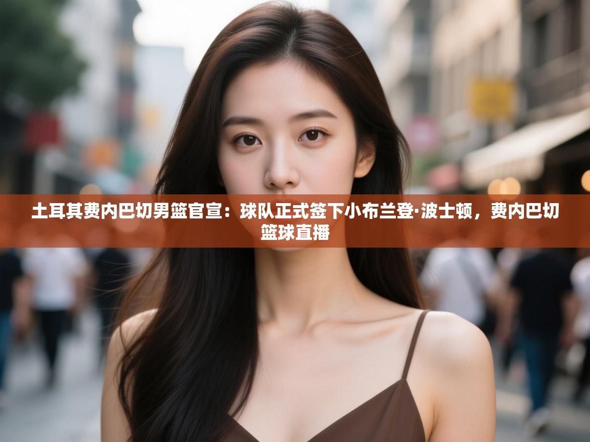 土耳其费内巴切男篮官宣:球队正式签下小布兰登·波士顿,费内巴切篮球直播