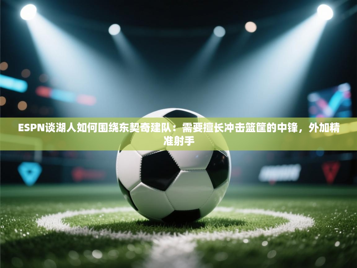 ESPN谈湖人如何围绕东契奇建队:需要擅长冲击篮筐的中锋,外加精准射手 第1张