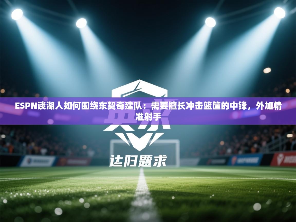 ESPN谈湖人如何围绕东契奇建队:需要擅长冲击篮筐的中锋,外加精准射手 第2张