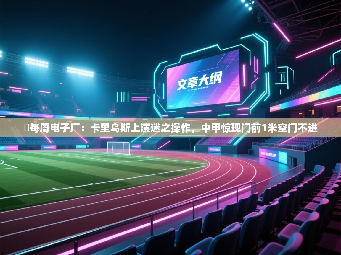 ⚙每周电子厂:卡里乌斯上演迷之操作,中甲惊现门前1米空门不进 第1张