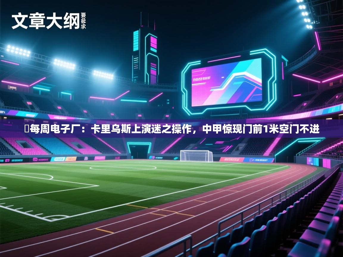 ⚙每周电子厂:卡里乌斯上演迷之操作,中甲惊现门前1米空门不进 第2张