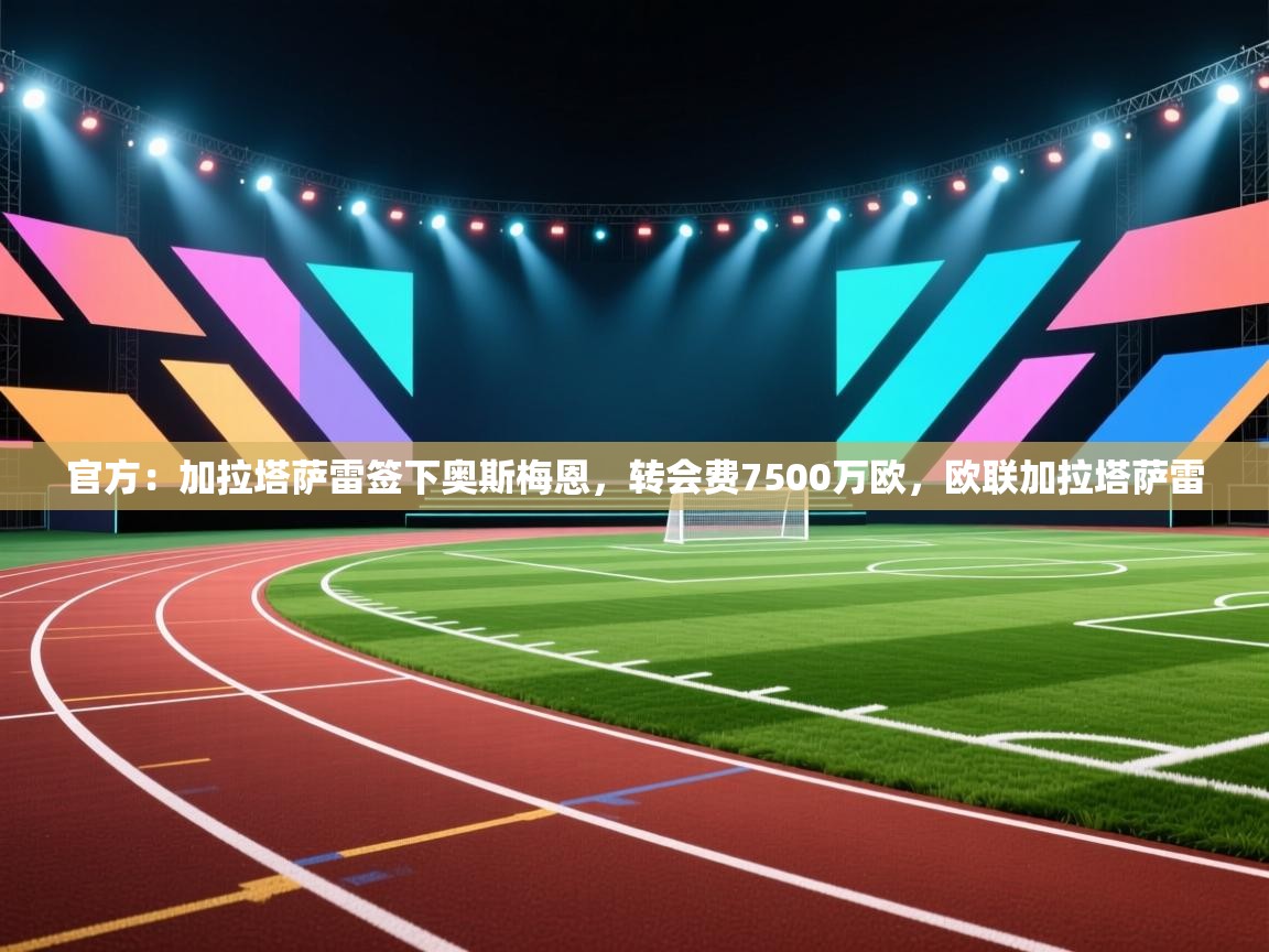 官方：加拉塔萨雷签下奥斯梅恩，转会费7500万欧，欧联加拉塔萨雷  第1张