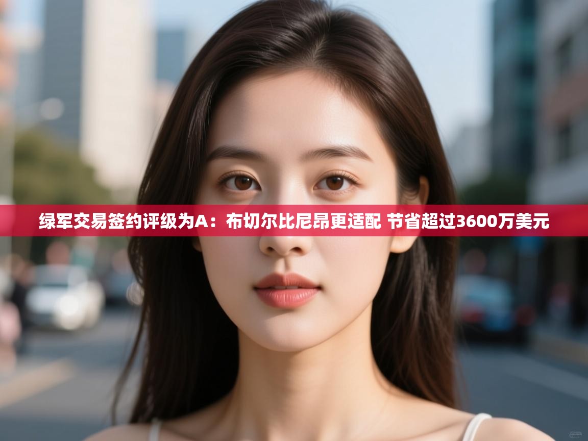 绿军交易签约评级为A:布切尔比尼昂更适配 节省超过3600万美元 第2张