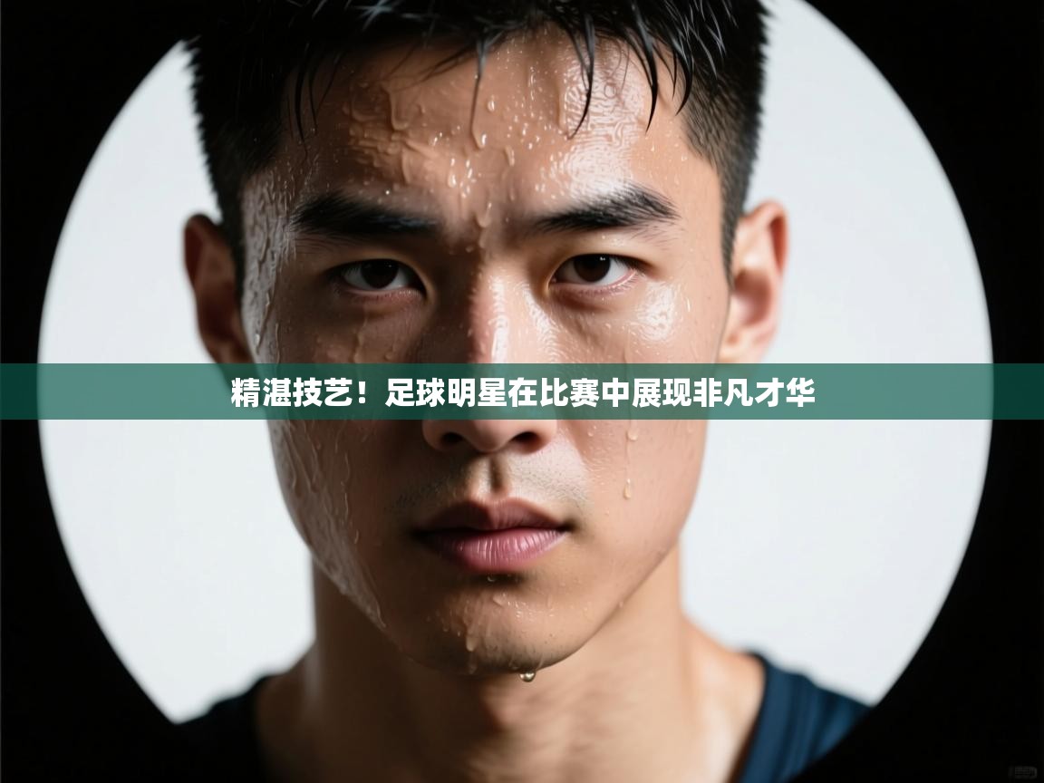 精湛技艺！足球明星在比赛中展现非凡才华  第1张