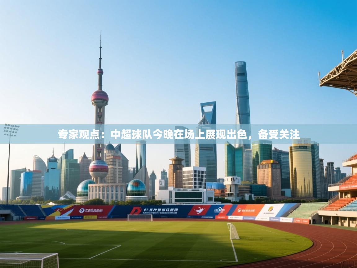 专家观点：中超球队今晚在场上展现出色，备受关注  第1张