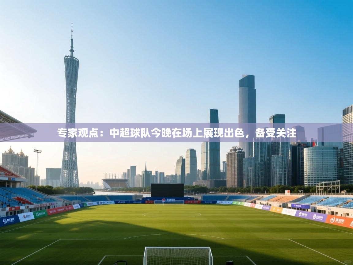 专家观点：中超球队今晚在场上展现出色，备受关注  第2张