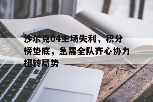 美国世俱杯-沙尔克04主场失利，积分榜垫底，急需全队齐心协力扭转局势的简单介绍
